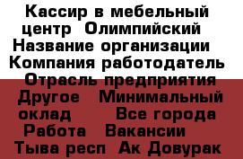 Кассир в мебельный центр "Олимпийский › Название организации ­ Компания-работодатель › Отрасль предприятия ­ Другое › Минимальный оклад ­ 1 - Все города Работа » Вакансии   . Тыва респ.,Ак-Довурак г.